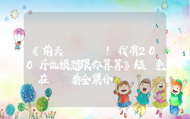 《前夫！我有200斤仇恨想跟你算算》短劇免費在線觀看全集介紹插圖
